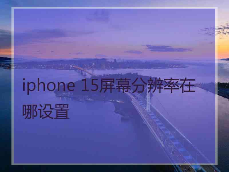 iphone 15屏幕分辨率在哪设置