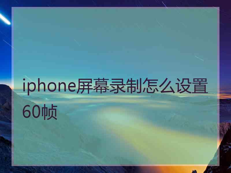 iphone屏幕录制怎么设置60帧