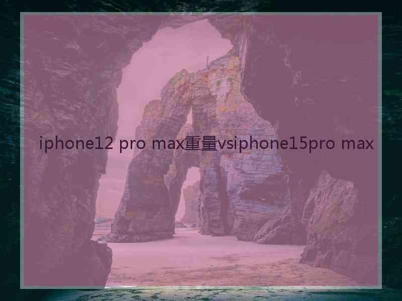 iphone12 pro max重量vsiphone15pro max