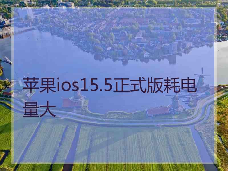 苹果ios15.5正式版耗电量大