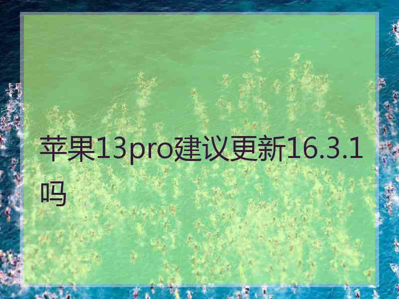 苹果13pro建议更新16.3.1吗