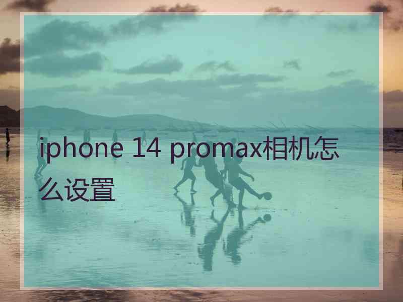 iphone 14 promax相机怎么设置