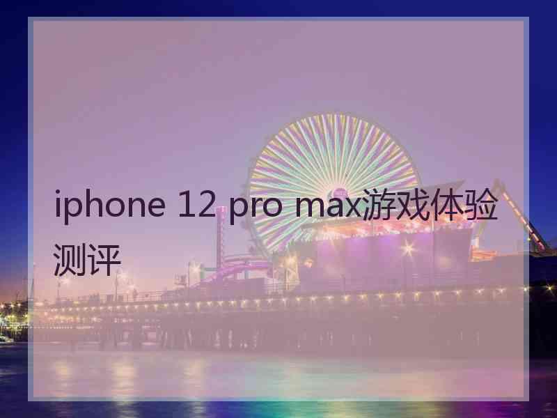 iphone 12 pro max游戏体验测评