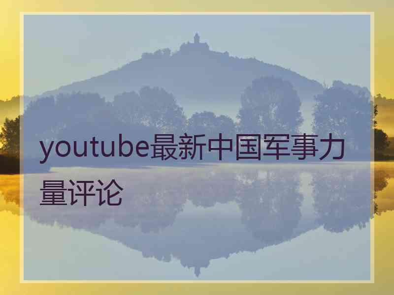 youtube最新中国军事力量评论