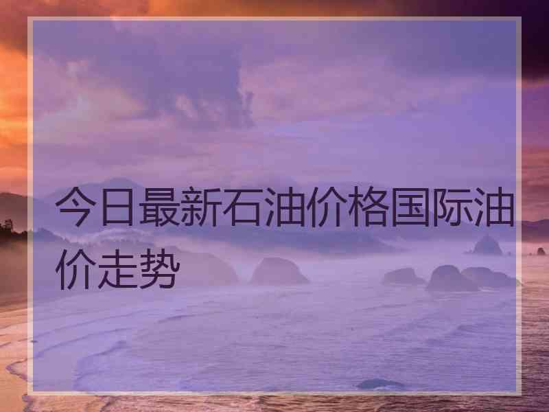 今日最新石油价格国际油价走势