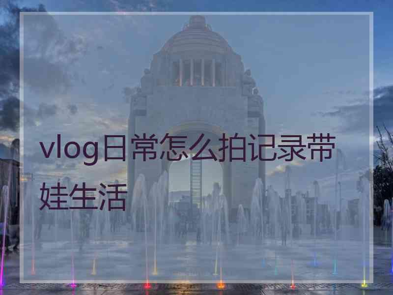 vlog日常怎么拍记录带娃生活