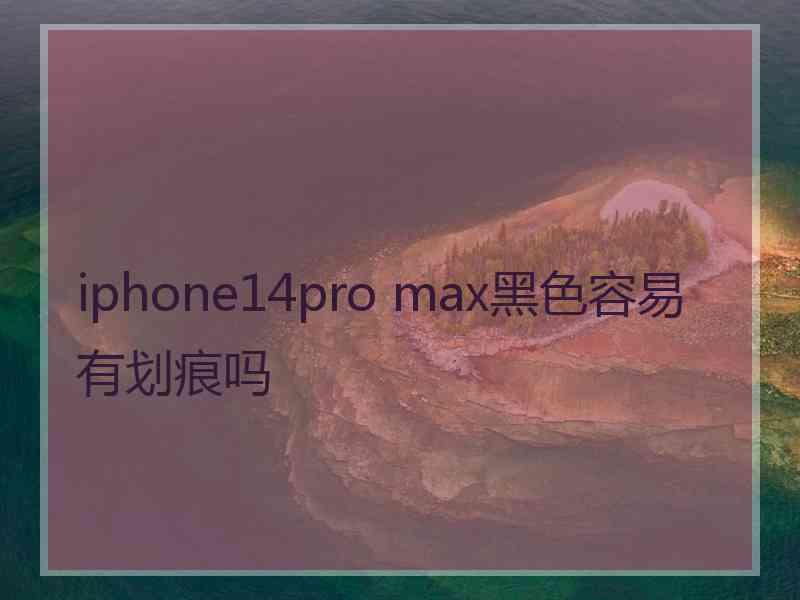 iphone14pro max黑色容易有划痕吗