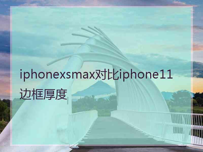 iphonexsmax对比iphone11边框厚度