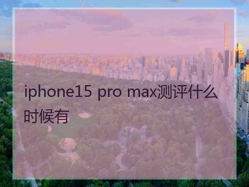 iphone15 pro max测评什么时候有