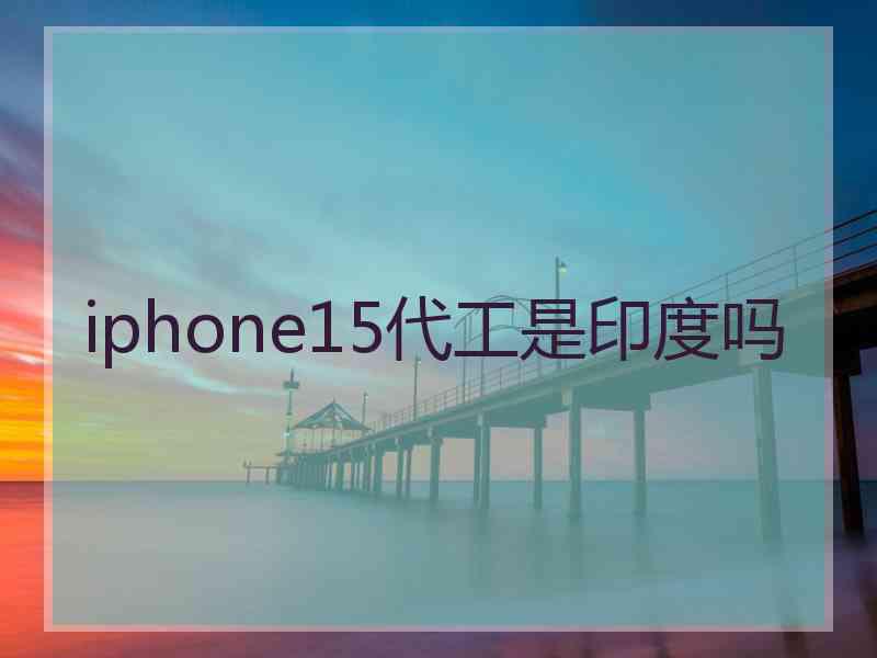 iphone15代工是印度吗