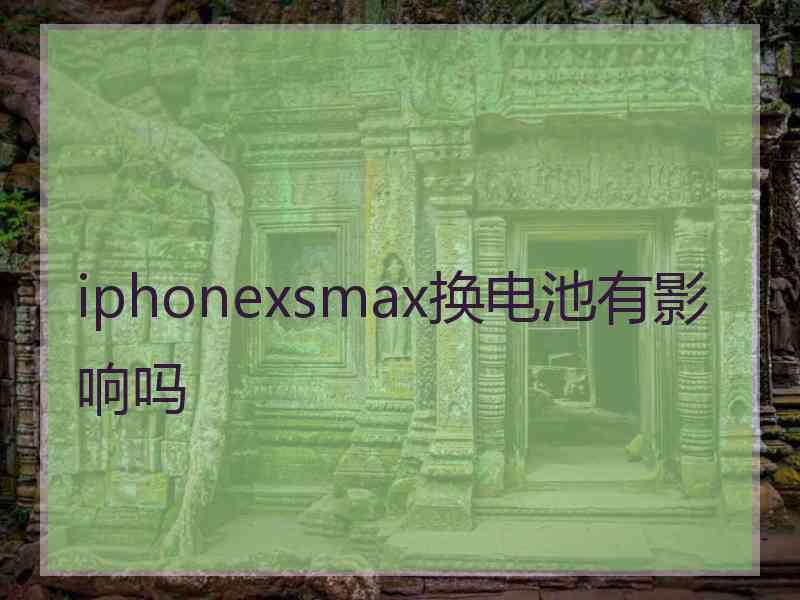 iphonexsmax换电池有影响吗