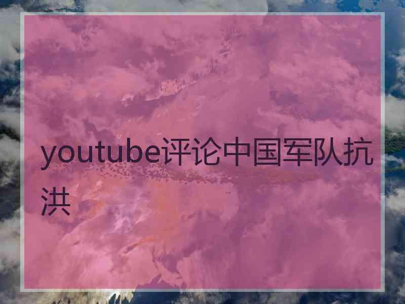 youtube评论中国军队抗洪