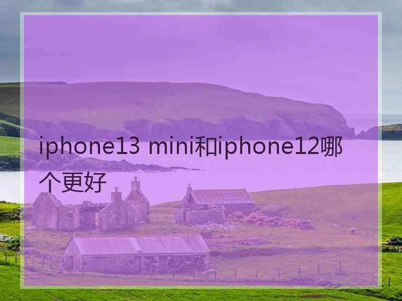 iphone13 mini和iphone12哪个更好