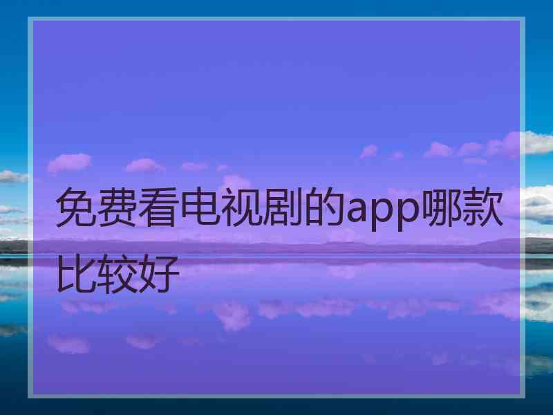 免费看电视剧的app哪款比较好