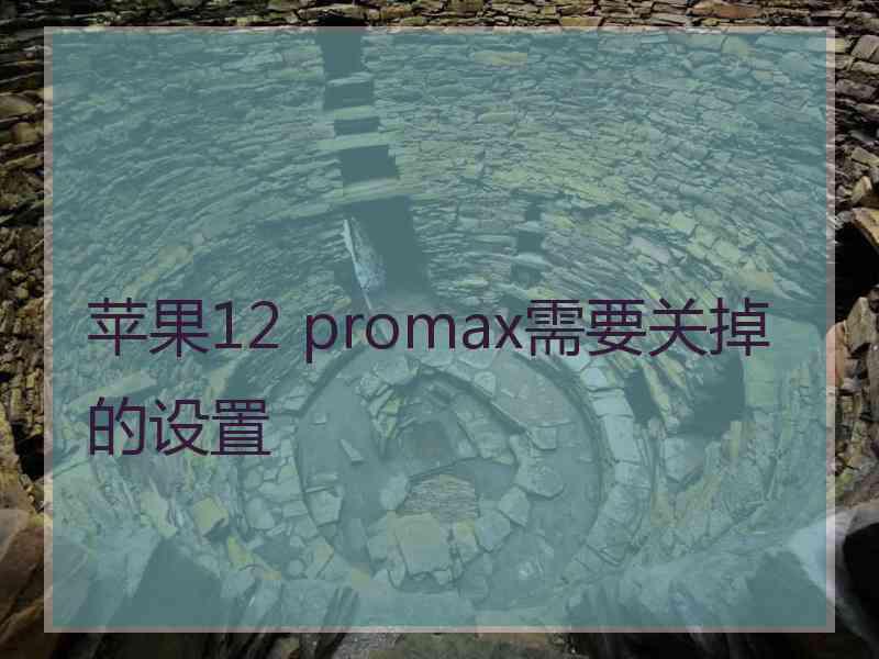 苹果12 promax需要关掉的设置