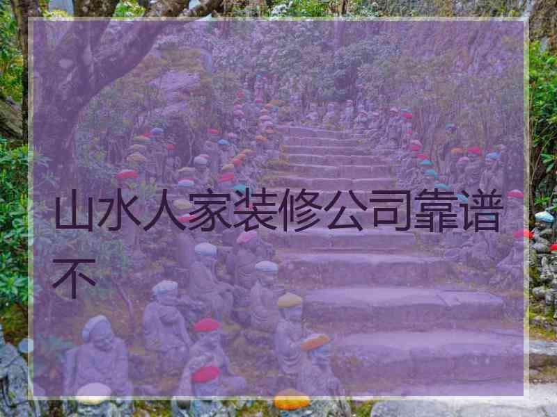 山水人家装修公司靠谱不