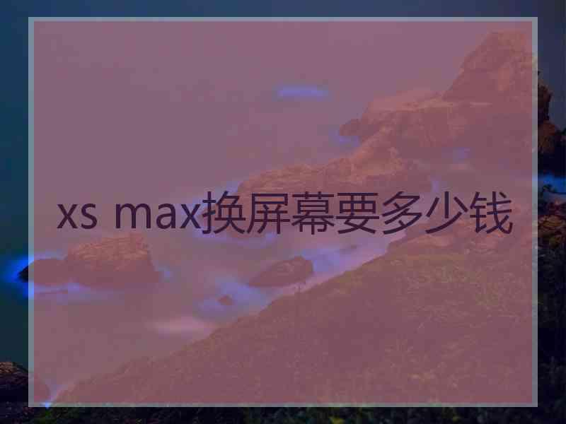 xs max换屏幕要多少钱