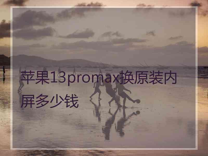 苹果13promax换原装内屏多少钱