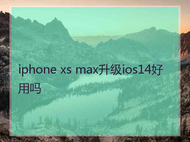 iphone xs max升级ios14好用吗