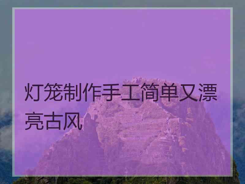 灯笼制作手工简单又漂亮古风