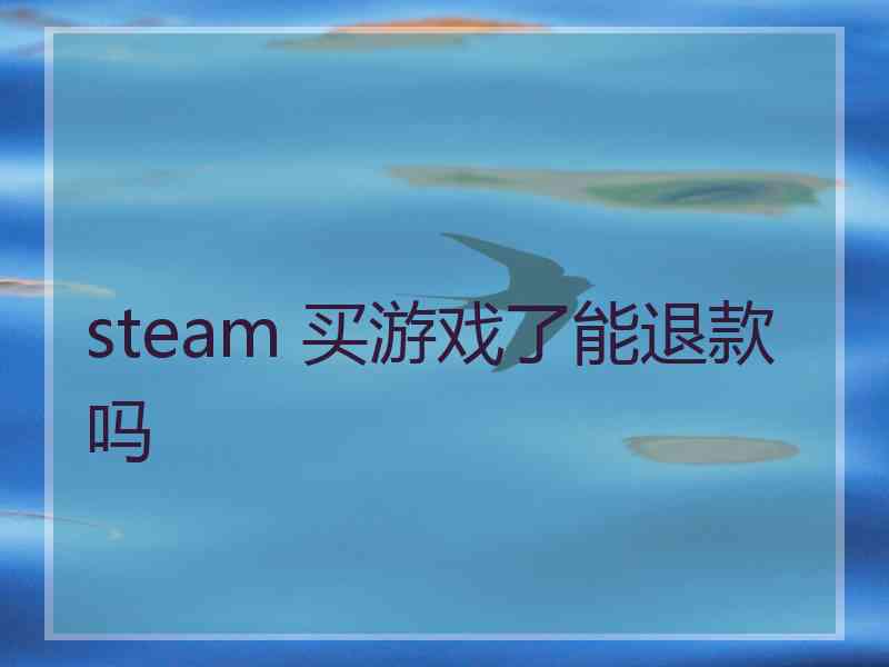 steam 买游戏了能退款吗