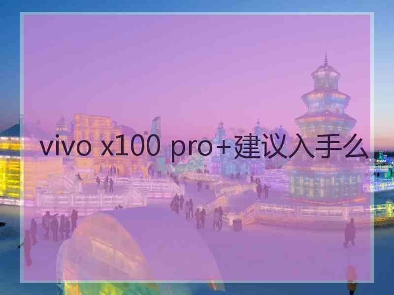 vivo x100 pro+建议入手么