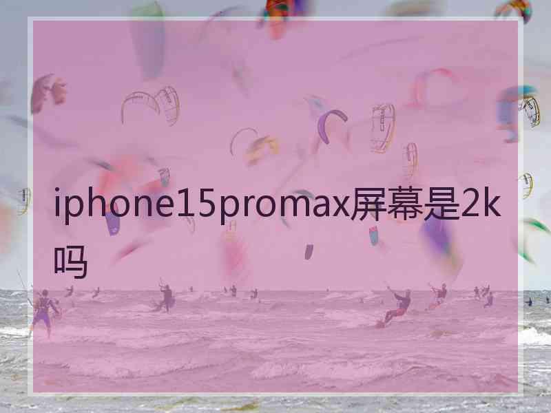 iphone15promax屏幕是2k吗