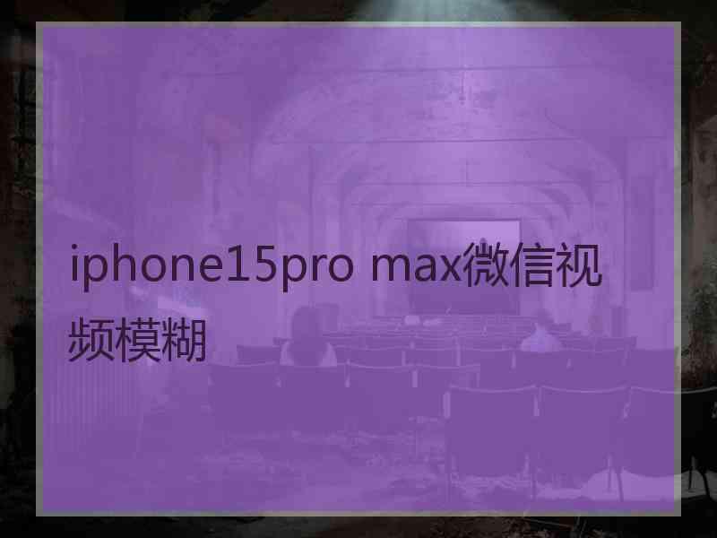 iphone15pro max微信视频模糊