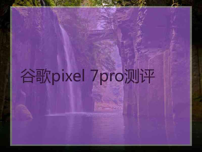 谷歌pixel 7pro测评