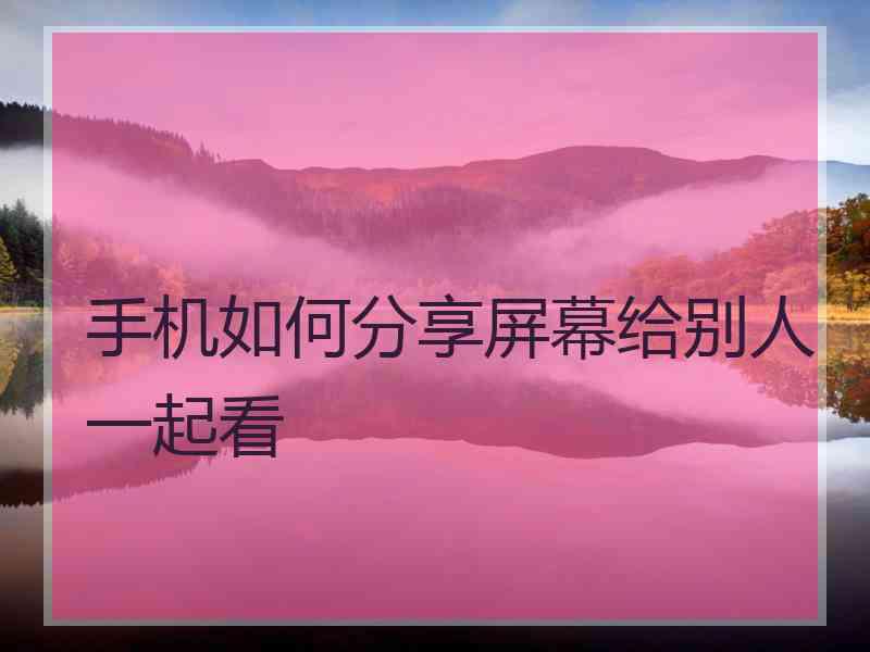 手机如何分享屏幕给别人一起看