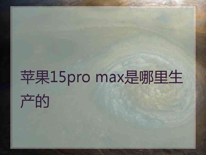 苹果15pro max是哪里生产的