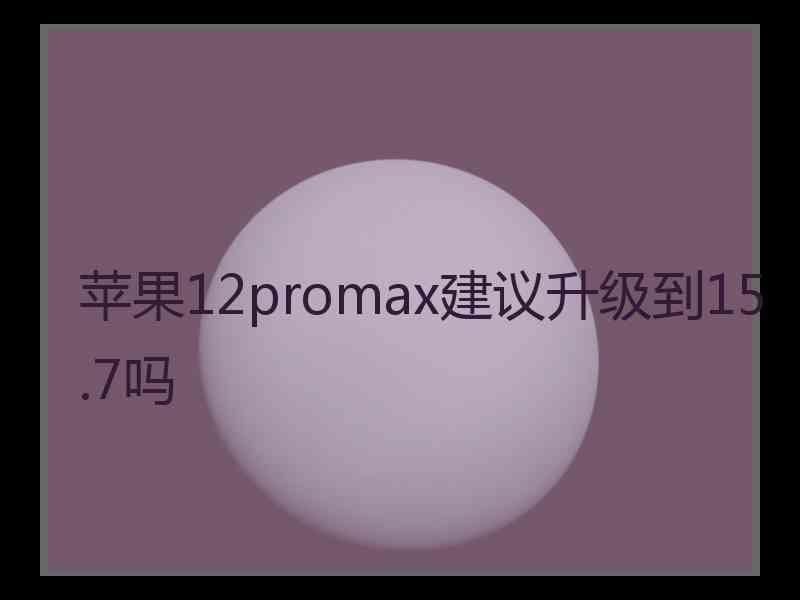 苹果12promax建议升级到15.7吗