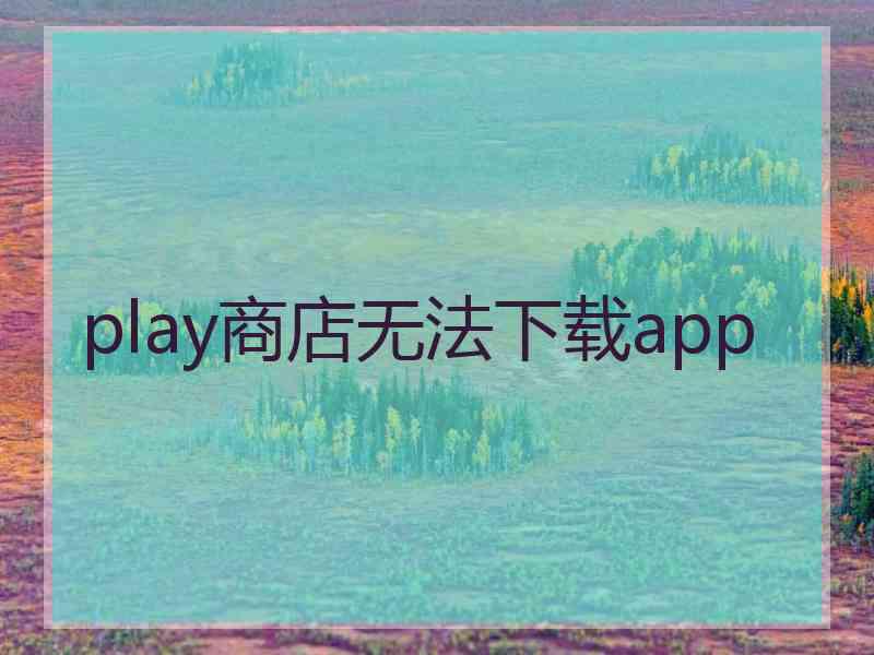 play商店无法下载app