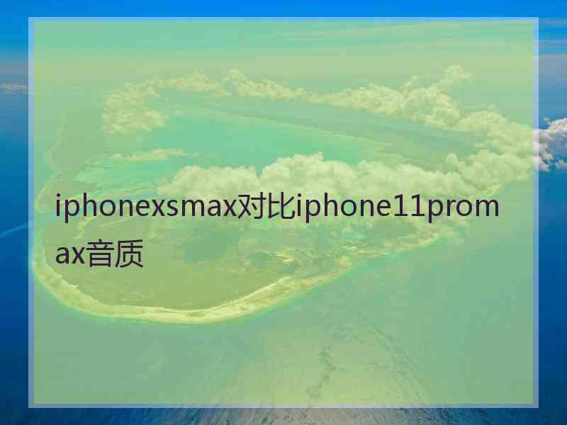 iphonexsmax对比iphone11promax音质