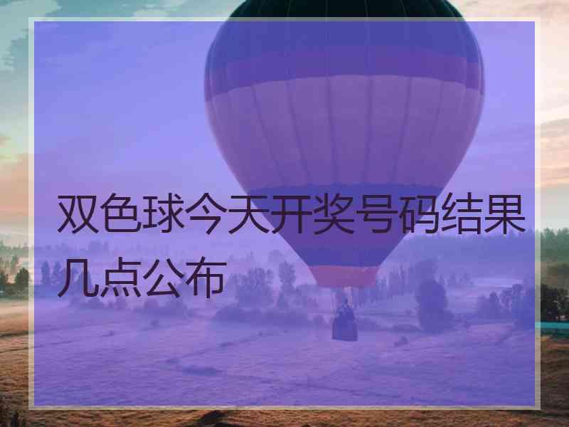 双色球今天开奖号码结果几点公布