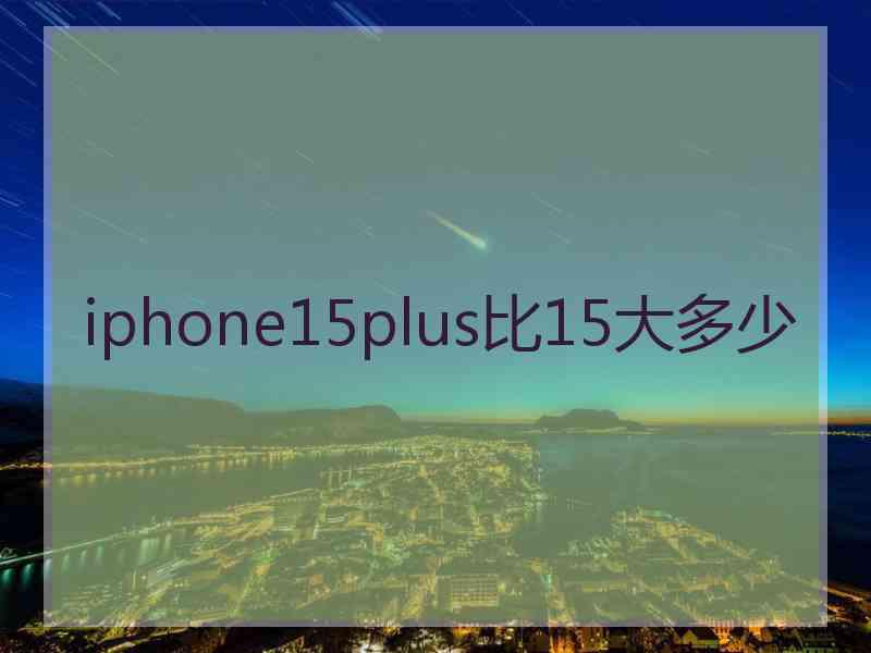 iphone15plus比15大多少