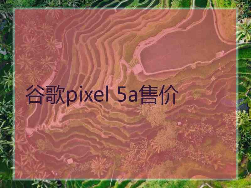 谷歌pixel 5a售价