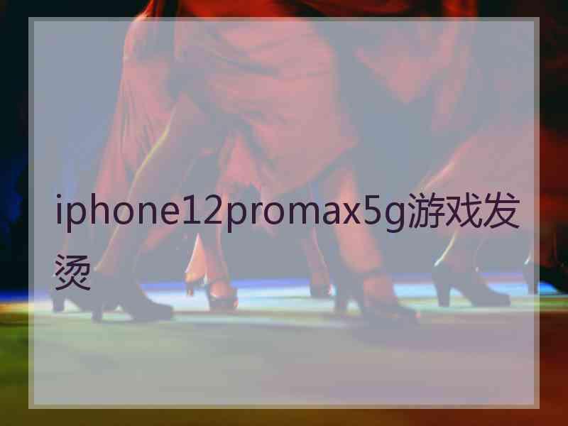 iphone12promax5g游戏发烫