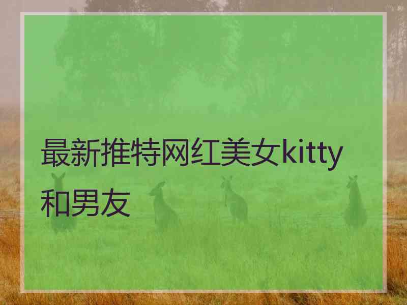 最新推特网红美女kitty和男友