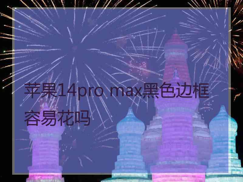 苹果14pro max黑色边框容易花吗