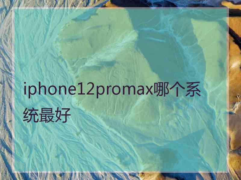 iphone12promax哪个系统最好