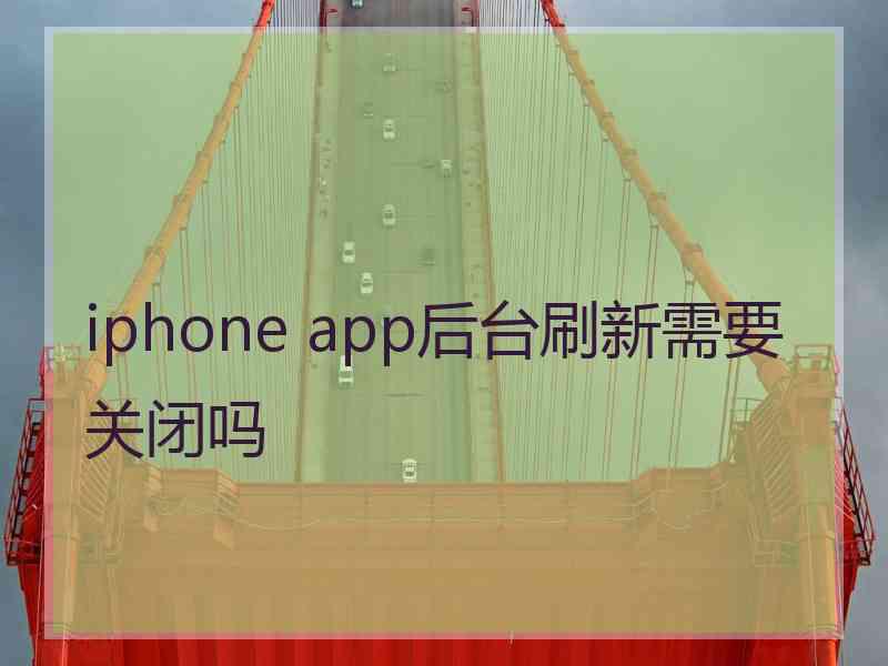 iphone app后台刷新需要关闭吗