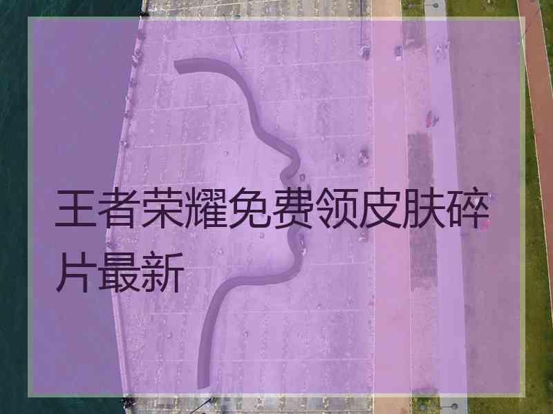 王者荣耀免费领皮肤碎片最新