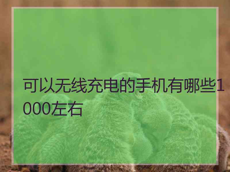 可以无线充电的手机有哪些1000左右