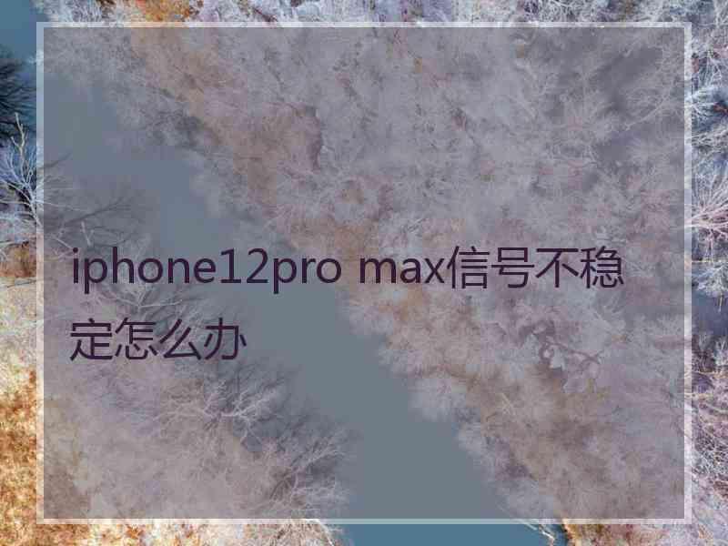 iphone12pro max信号不稳定怎么办