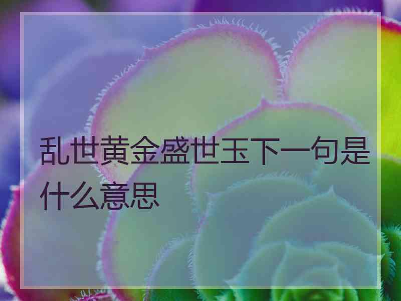 乱世黄金盛世玉下一句是什么意思