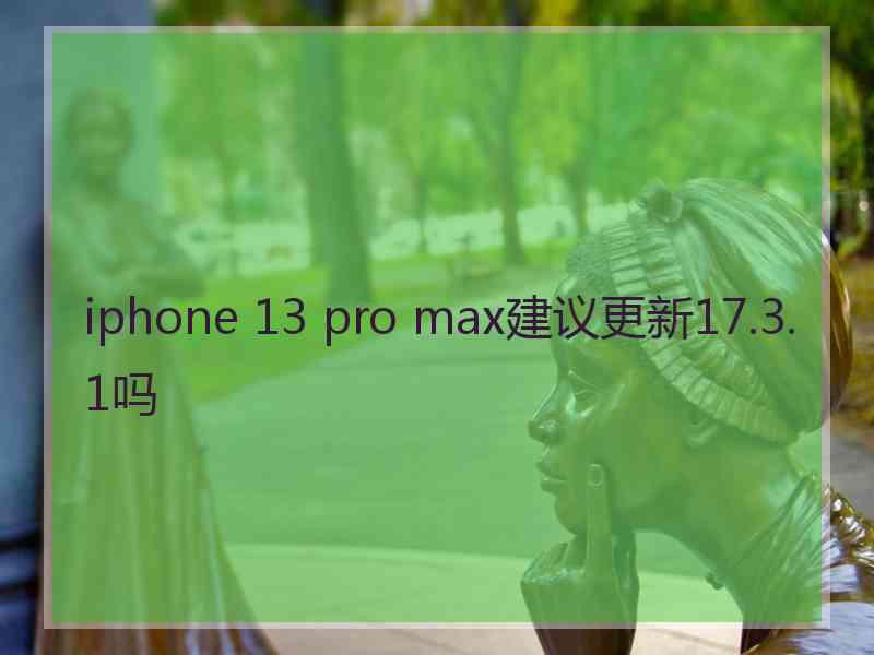 iphone 13 pro max建议更新17.3.1吗