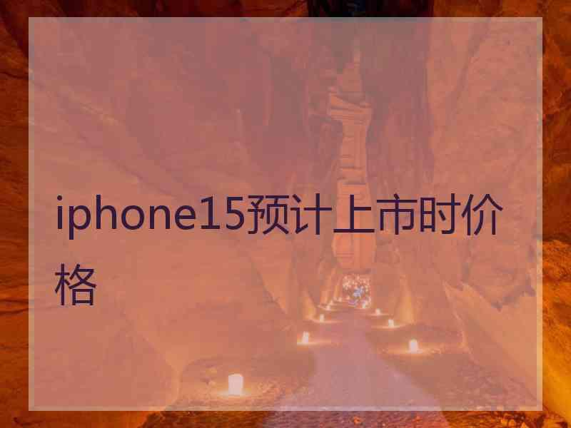 iphone15预计上市时价格