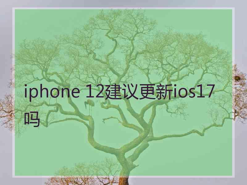 iphone 12建议更新ios17吗