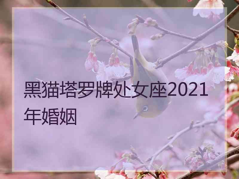 黑猫塔罗牌处女座2021年婚姻